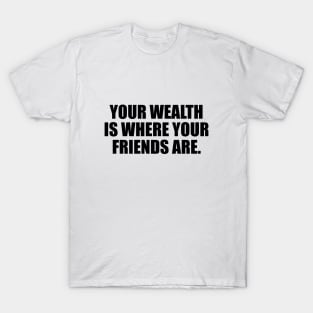 Your wealth is where your friends are T-Shirt